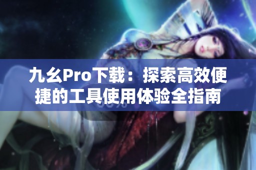 九幺Pro下载：探索高效便捷的工具使用体验全指南