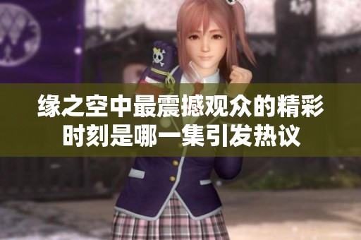 缘之空中最震撼观众的精彩时刻是哪一集引发热议