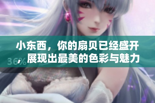 小东西，你的扇贝已经盛开，展现出最美的色彩与魅力