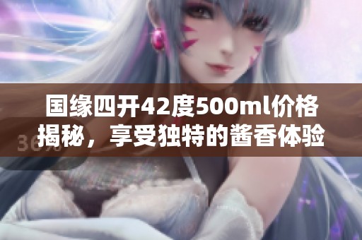 国缘四开42度500ml价格揭秘，享受独特的酱香体验