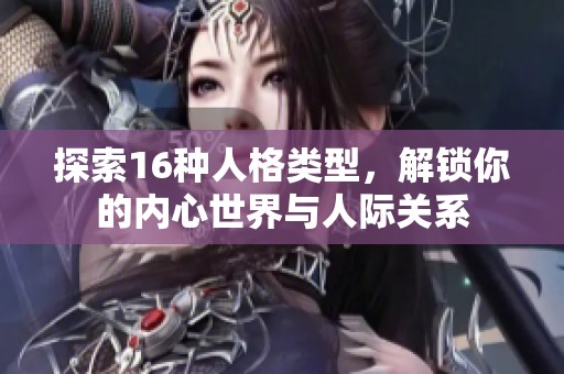 探索16种人格类型，解锁你的内心世界与人际关系
