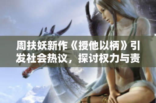 周扶妖新作《授他以柄》引发社会热议，探讨权力与责任的关系