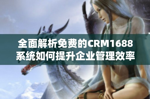 全面解析免费的CRM1688系统如何提升企业管理效率