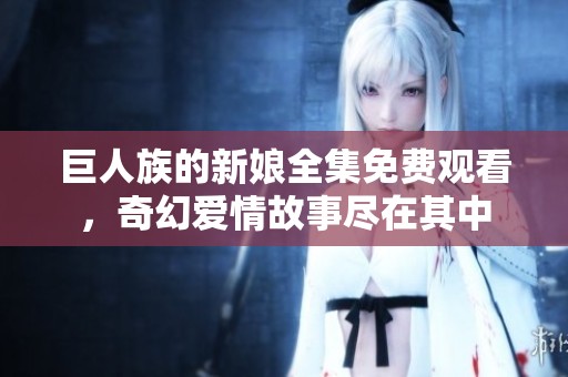 巨人族的新娘全集免费观看，奇幻爱情故事尽在其中
