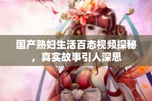 国产熟妇生活百态视频探秘，真实故事引人深思