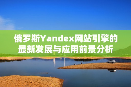 俄罗斯Yandex网站引擎的最新发展与应用前景分析