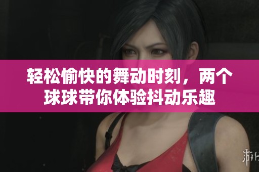 轻松愉快的舞动时刻，两个球球带你体验抖动乐趣