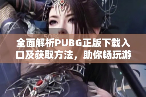 全面解析PUBG正版下载入口及获取方法，助你畅玩游戏