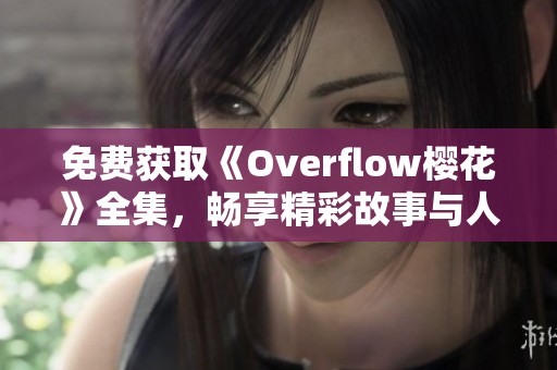 免费获取《Overflow樱花》全集，畅享精彩故事与人物魅力