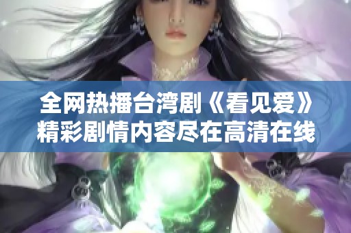 全网热播台湾剧《看见爱》精彩剧情内容尽在高清在线免费观看