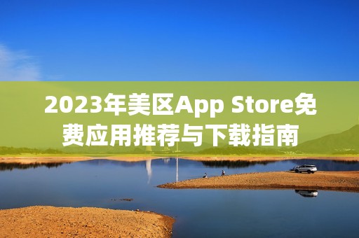 2023年美区App Store免费应用推荐与下载指南