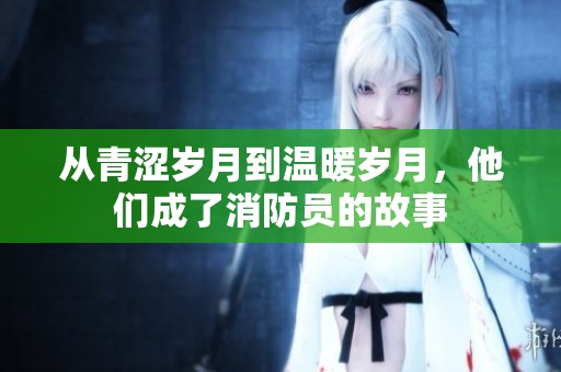 从青涩岁月到温暖岁月，他们成了消防员的故事