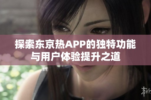 探索东京热APP的独特功能与用户体验提升之道