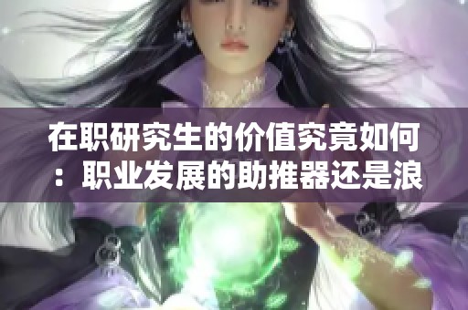 在职研究生的价值究竟如何：职业发展的助推器还是浪费时间的选择？