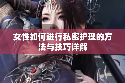 女性如何进行私密护理的方法与技巧详解