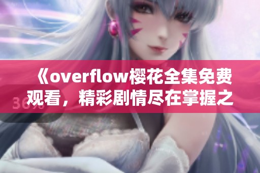 《overflow樱花全集免费观看，精彩剧情尽在掌握之中》