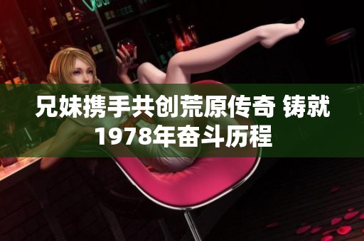 兄妹携手共创荒原传奇 铸就1978年奋斗历程