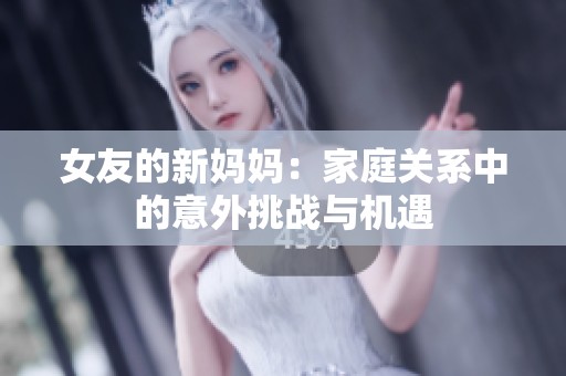 女友的新妈妈：家庭关系中的意外挑战与机遇