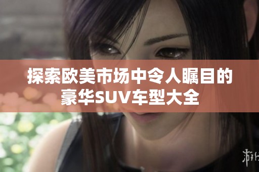 探索欧美市场中令人瞩目的豪华SUV车型大全