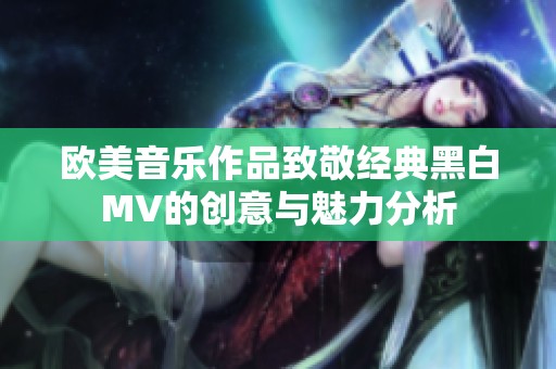 欧美音乐作品致敬经典黑白MV的创意与魅力分析