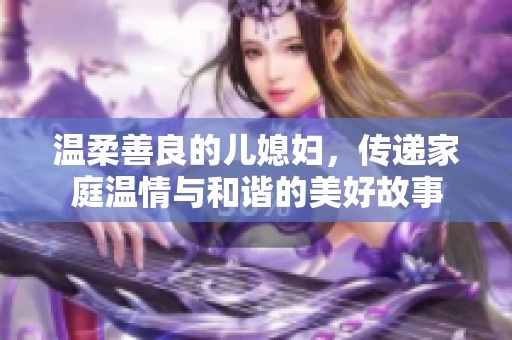 温柔善良的儿媳妇，传递家庭温情与和谐的美好故事