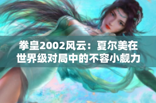 拳皇2002风云：夏尔美在世界级对局中的不容小觑力量