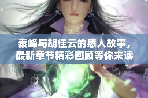 秦峰与胡佳云的感人故事，最新章节精彩回顾等你来读