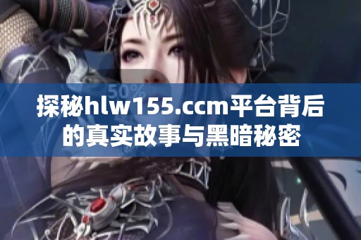 探秘hlw155.ccm平台背后的真实故事与黑暗秘密