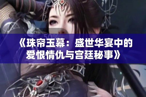 《珠帘玉幕：盛世华宴中的爱恨情仇与宫廷秘事》