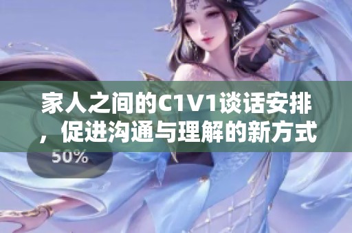 家人之间的C1V1谈话安排，促进沟通与理解的新方式