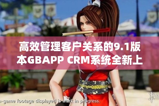 高效管理客户关系的9.1版本GBAPP CRM系统全新上线