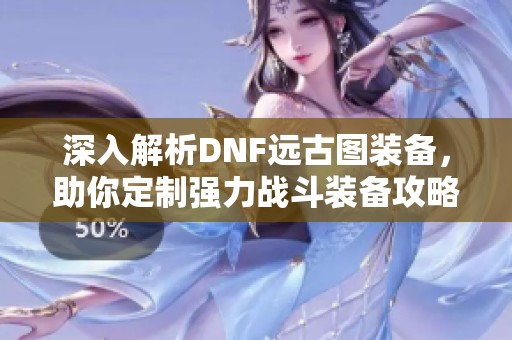 深入解析DNF远古图装备，助你定制强力战斗装备攻略