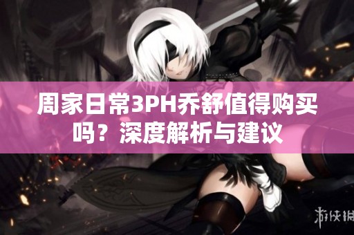 周家日常3PH乔舒值得购买吗？深度解析与建议