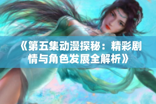 《第五集动漫探秘：精彩剧情与角色发展全解析》