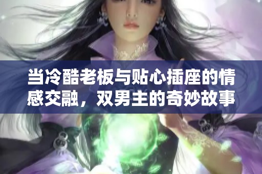 当冷酷老板与贴心插座的情感交融，双男主的奇妙故事