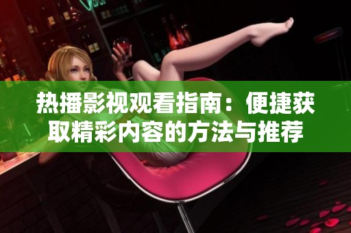 热播影视观看指南：便捷获取精彩内容的方法与推荐