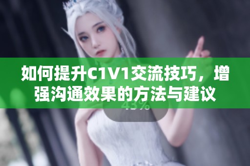 如何提升C1V1交流技巧，增强沟通效果的方法与建议