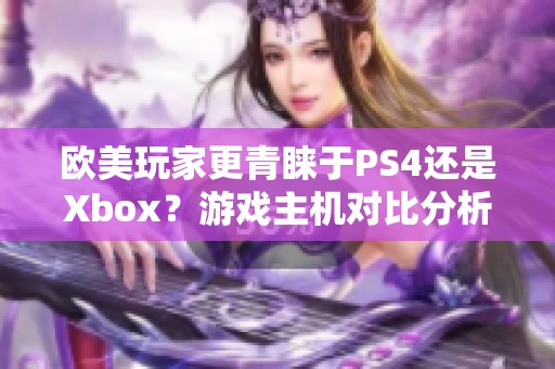 欧美玩家更青睐于PS4还是Xbox？游戏主机对比分析