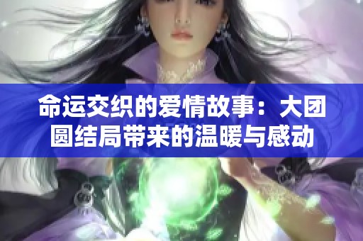 命运交织的爱情故事：大团圆结局带来的温暖与感动