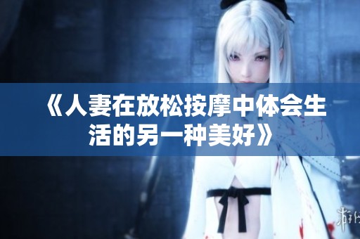 《人妻在放松按摩中体会生活的另一种美好》