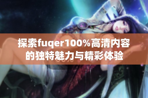 探索fuqer100%高清内容的独特魅力与精彩体验
