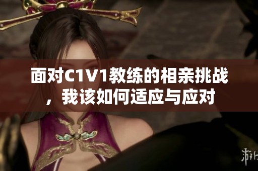 面对C1V1教练的相亲挑战，我该如何适应与应对