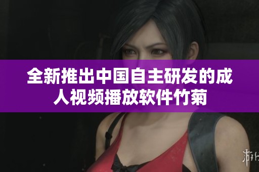 全新推出中国自主研发的成人视频播放软件竹菊