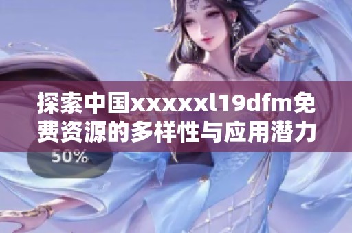 探索中国xxxxxl19dfm免费资源的多样性与应用潜力