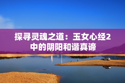 探寻灵魂之道：玉女心经2中的阴阳和谐真谛