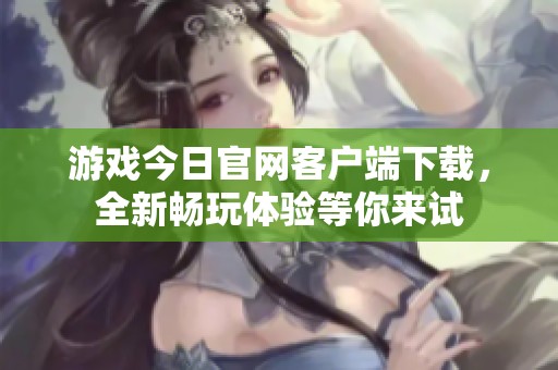 游戏今日官网客户端下载，全新畅玩体验等你来试