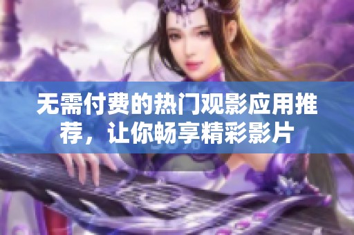 无需付费的热门观影应用推荐，让你畅享精彩影片