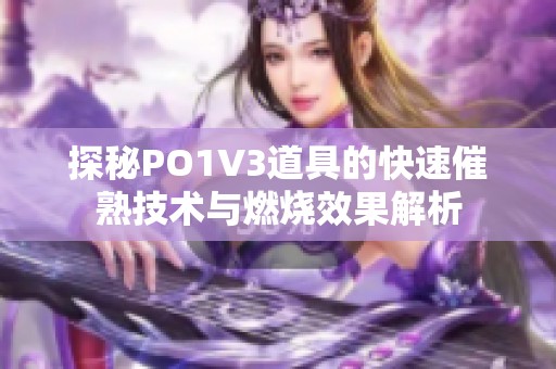 探秘PO1V3道具的快速催熟技术与燃烧效果解析