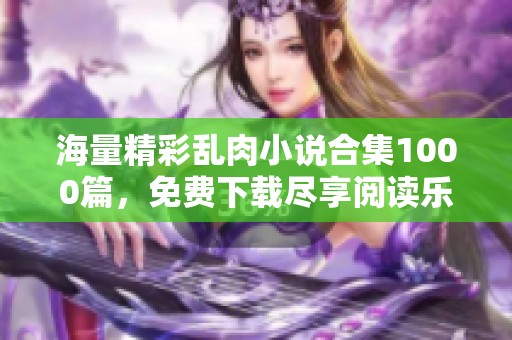 海量精彩乱肉小说合集1000篇，免费下载尽享阅读乐趣