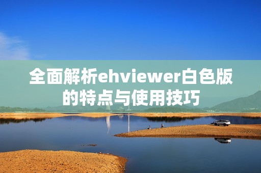 全面解析ehviewer白色版的特点与使用技巧